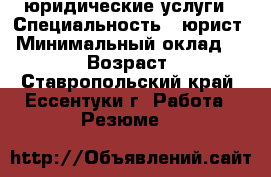 юридические услуги › Специальность ­ юрист › Минимальный оклад ­ 1 000 › Возраст ­ 33 - Ставропольский край, Ессентуки г. Работа » Резюме   